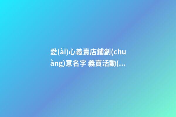 愛(ài)心義賣店鋪創(chuàng)意名字 義賣活動(dòng)名字有創(chuàng)意